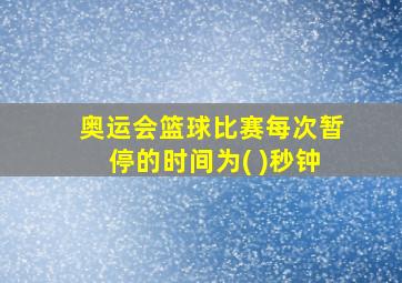 奥运会篮球比赛每次暂停的时间为( )秒钟